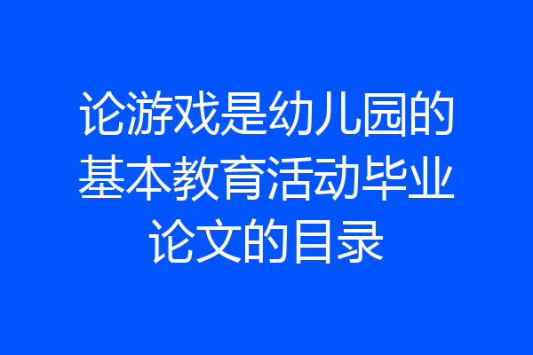 论游戏是幼儿园的基本教育活动毕业论文的目录
