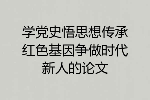 学党史悟思想传承红色基因争做时代新人的论文
