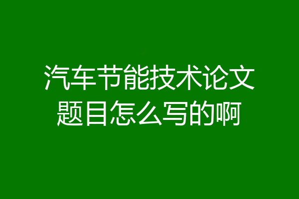 汽车节能技术论文题目怎么写的啊