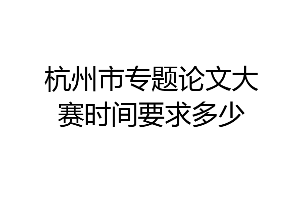 杭州市专题论文大赛时间要求多少