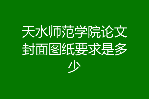 天水师范学院论文封面图纸要求是多少