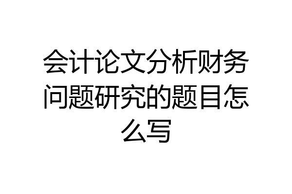 会计论文分析财务问题研究的题目怎么写