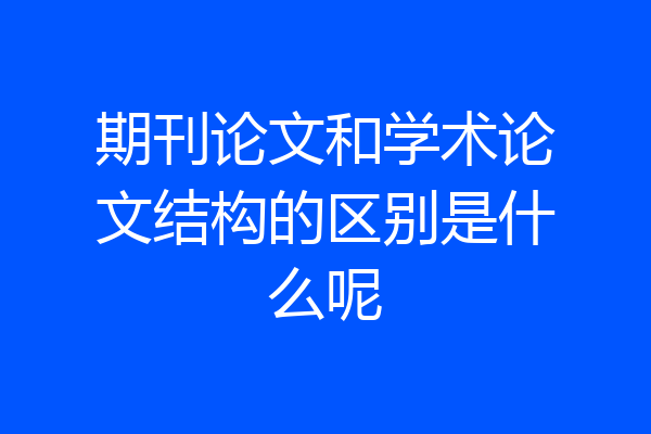 期刊论文和学术论文结构的区别是什么呢