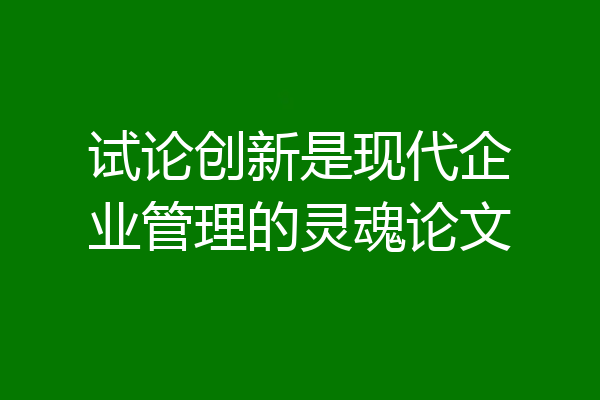 试论创新是现代企业管理的灵魂论文