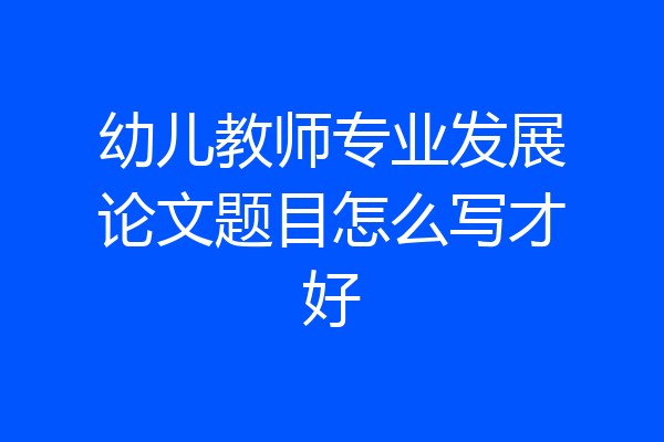 幼儿教师专业发展论文题目怎么写才好
