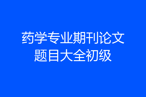药学专业期刊论文题目大全初级