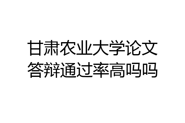 甘肃农业大学论文答辩通过率高吗吗