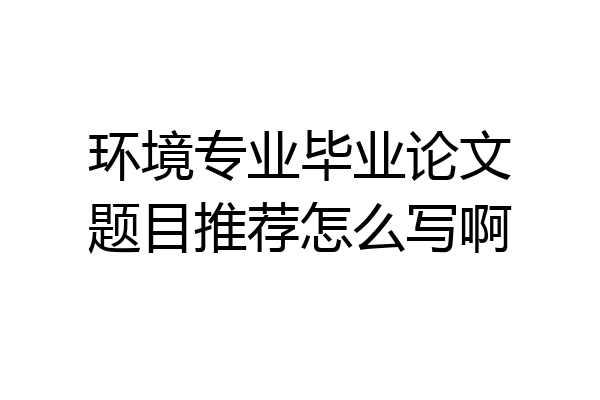 环境专业毕业论文题目推荐怎么写啊