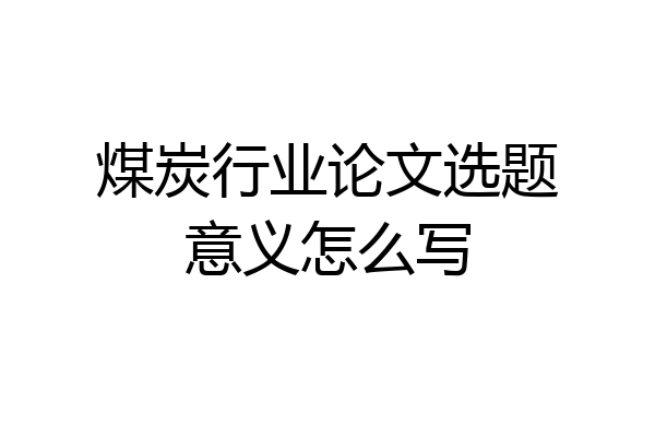 煤炭行业论文选题意义怎么写