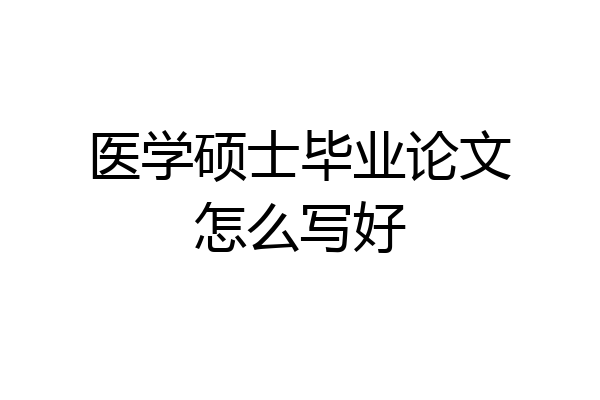 医学硕士毕业论文怎么写好