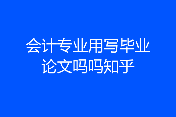 会计专业用写毕业论文吗吗知乎