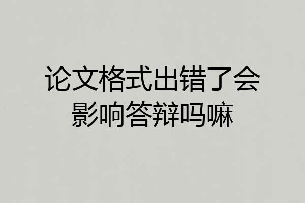 论文格式出错了会影响答辩吗嘛