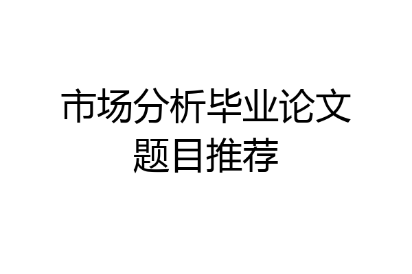 市场分析毕业论文题目推荐