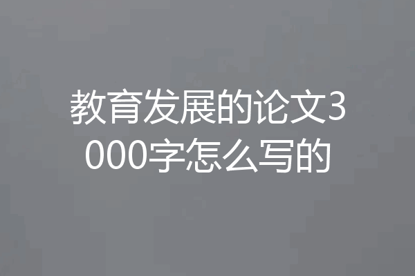 教育发展的论文3000字怎么写的