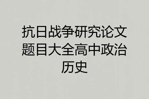 抗日战争研究论文题目大全高中政治历史