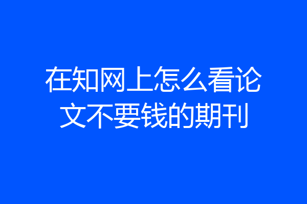 在知网上怎么看论文不要钱的期刊