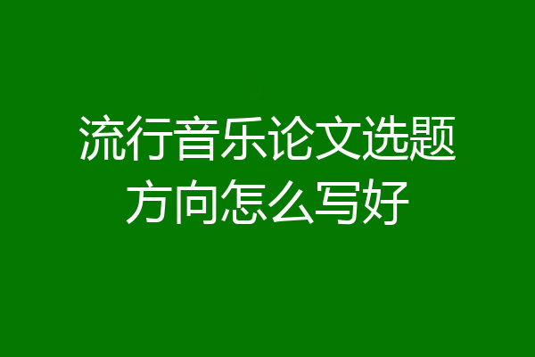 流行音乐论文选题方向怎么写好