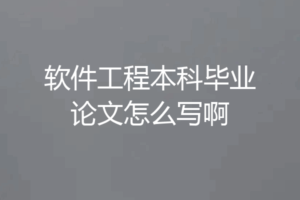 软件工程本科毕业论文怎么写啊