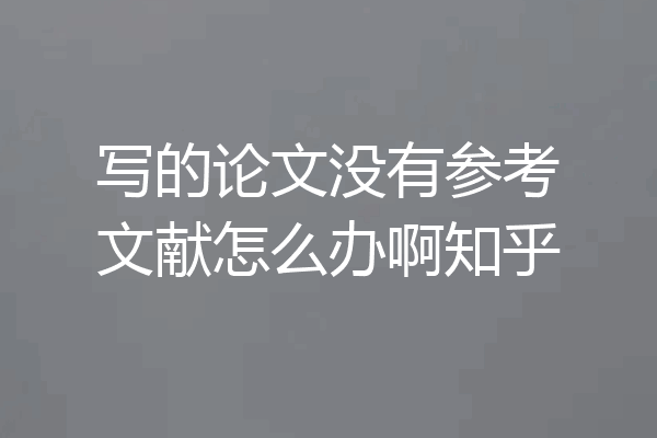 写的论文没有参考文献怎么办啊知乎