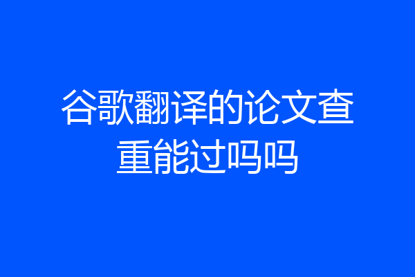 谷歌翻译的论文查重能过吗吗