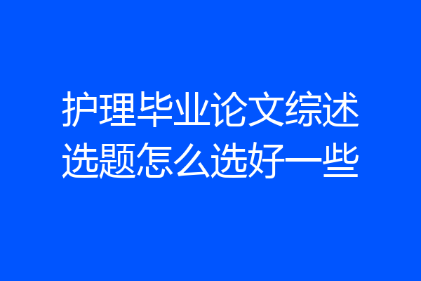 护理毕业论文综述选题怎么选好一些