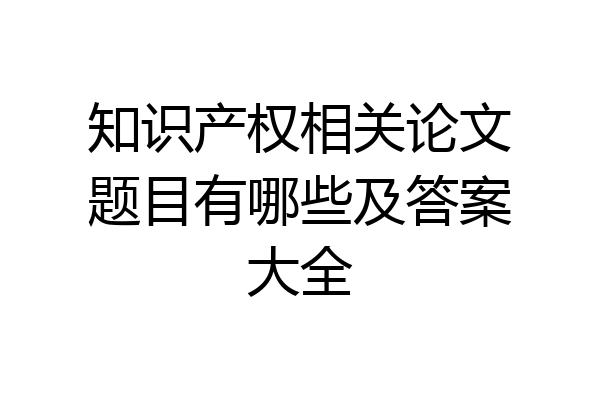 知识产权相关论文题目有哪些及答案大全