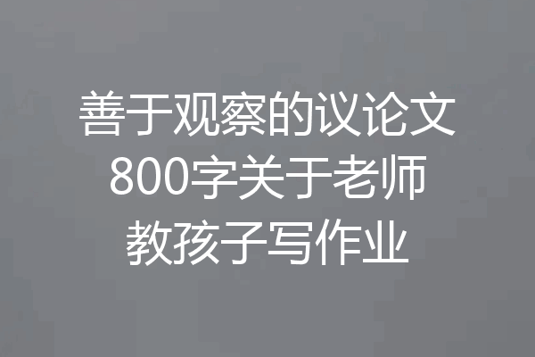 善于观察的议论文800字关于老师教孩子写作业