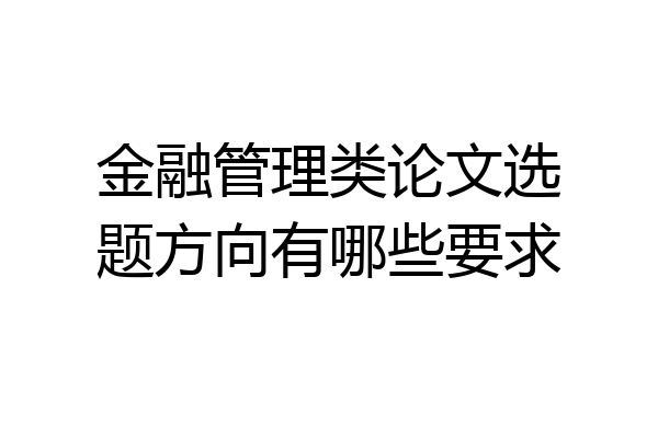金融管理类论文选题方向有哪些要求