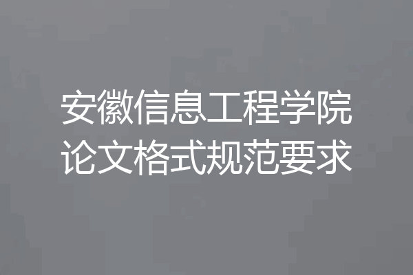 安徽信息工程学院论文格式规范要求