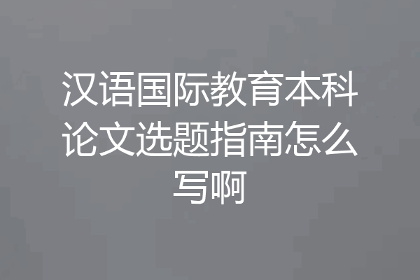 汉语国际教育本科论文选题指南怎么写啊