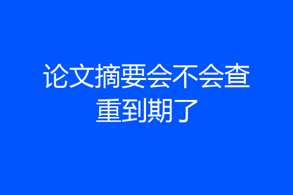 论文摘要会不会查重到期了