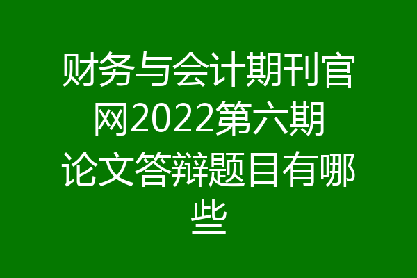 财务与会计期刊官网2022第六期论文答辩题目有哪些