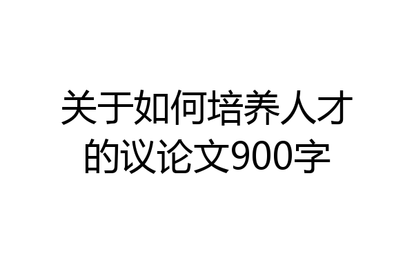 关于如何培养人才的议论文900字