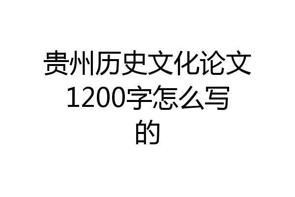 贵州历史文化论文1200字怎么写的