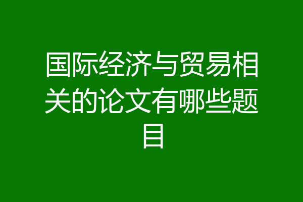 国际经济与贸易相关的论文有哪些题目