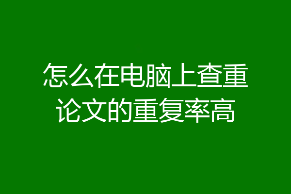 怎么在电脑上查重论文的重复率高