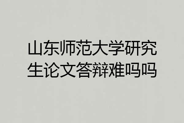 山东师范大学研究生论文答辩难吗吗