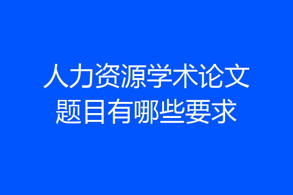 人力资源学术论文题目有哪些要求