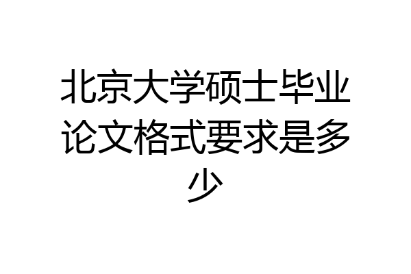 北京大学硕士毕业论文格式要求是多少