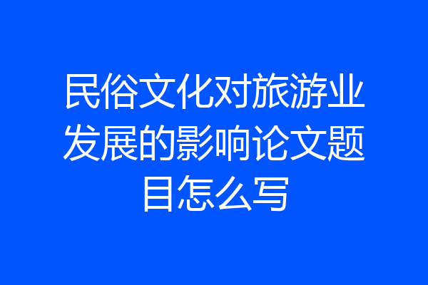 民俗文化对旅游业发展的影响论文题目怎么写