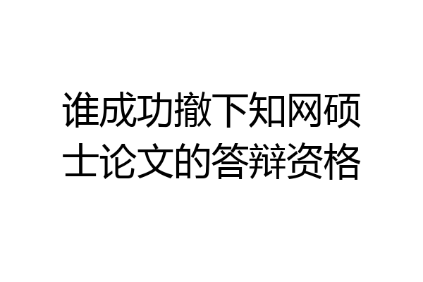 谁成功撤下知网硕士论文的答辩资格