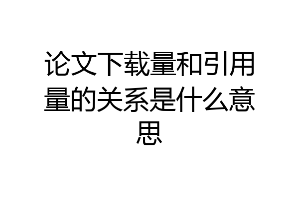 论文下载量和引用量的关系是什么意思