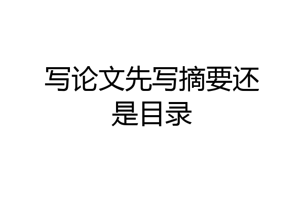 写论文先写摘要还是目录
