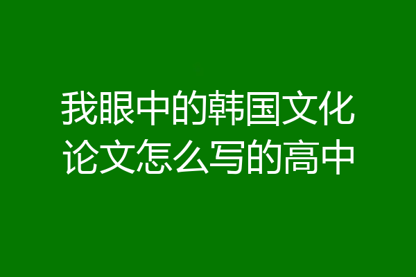 我眼中的韩国文化论文怎么写的高中
