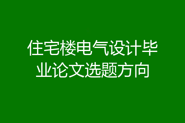 住宅楼电气设计毕业论文选题方向