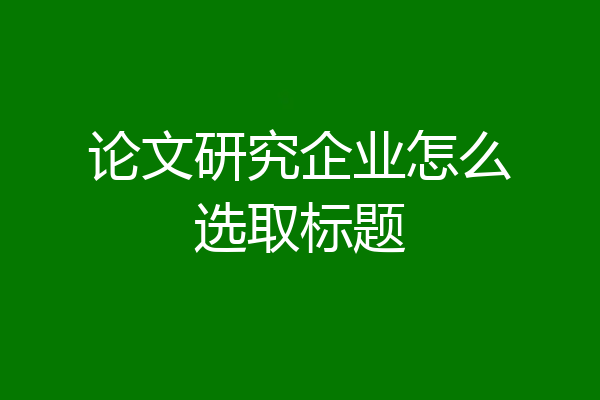 论文研究企业怎么选取标题
