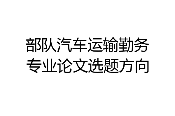 部队汽车运输勤务专业论文选题方向