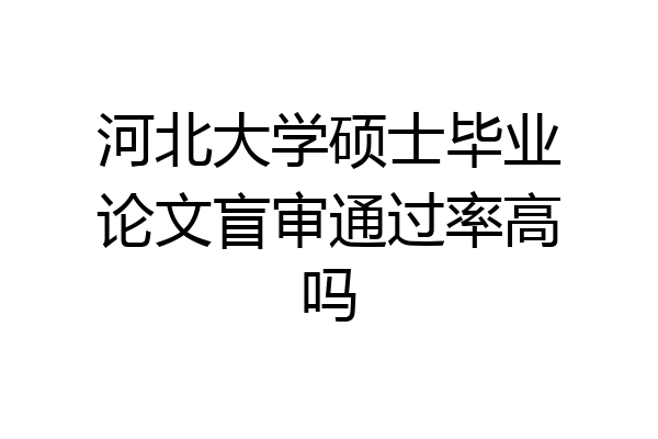 河北大学硕士毕业论文盲审通过率高吗
