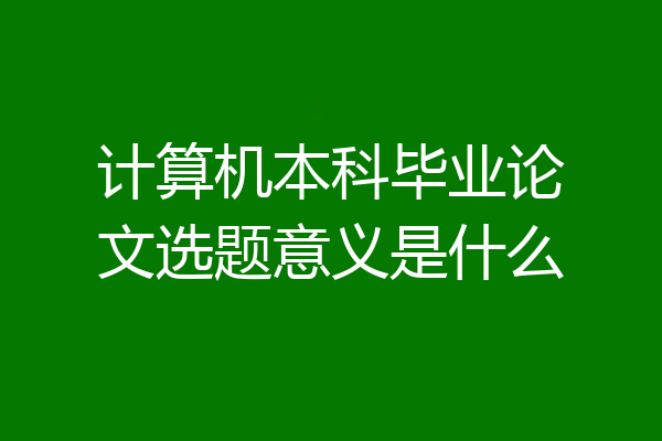 计算机本科毕业论文选题意义是什么