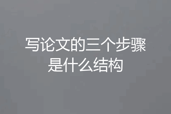 写论文的三个步骤是什么结构
